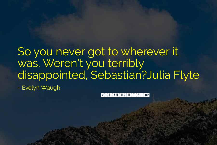 Evelyn Waugh Quotes: So you never got to wherever it was. Weren't you terribly disappointed, Sebastian?Julia Flyte