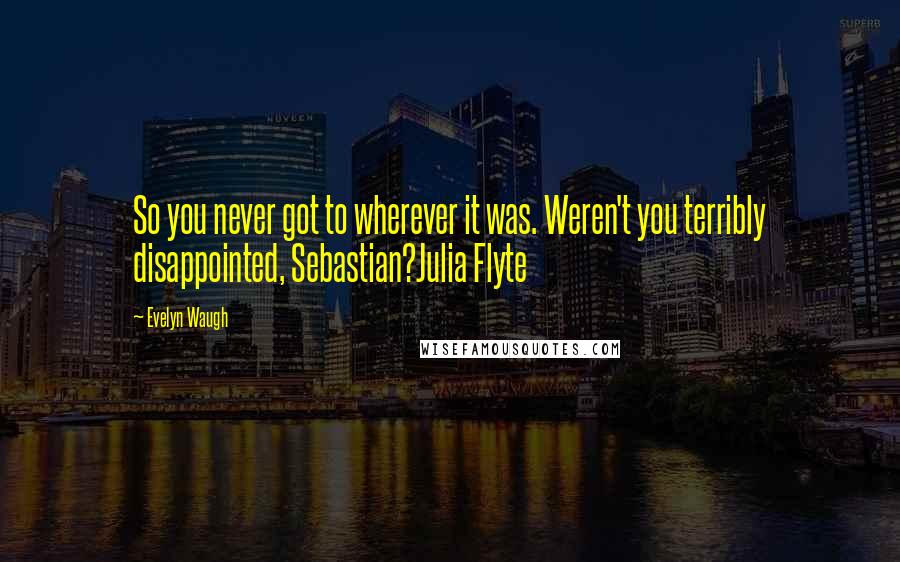 Evelyn Waugh Quotes: So you never got to wherever it was. Weren't you terribly disappointed, Sebastian?Julia Flyte