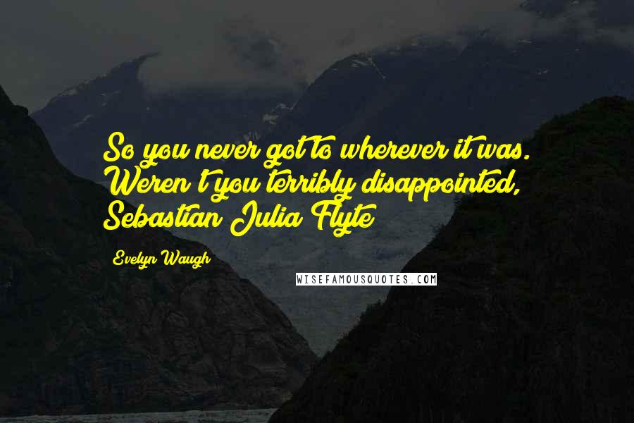 Evelyn Waugh Quotes: So you never got to wherever it was. Weren't you terribly disappointed, Sebastian?Julia Flyte