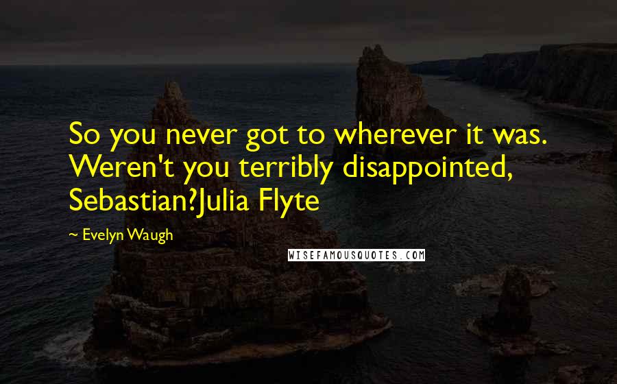 Evelyn Waugh Quotes: So you never got to wherever it was. Weren't you terribly disappointed, Sebastian?Julia Flyte