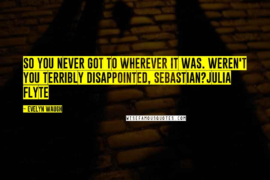 Evelyn Waugh Quotes: So you never got to wherever it was. Weren't you terribly disappointed, Sebastian?Julia Flyte