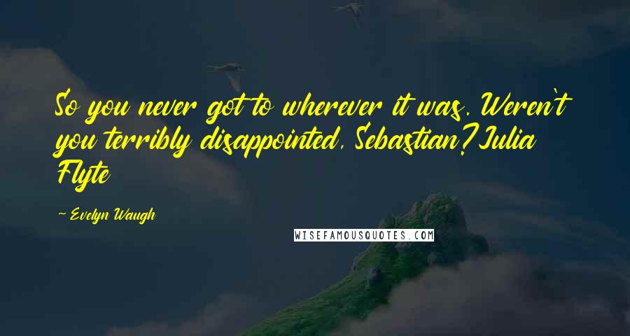 Evelyn Waugh Quotes: So you never got to wherever it was. Weren't you terribly disappointed, Sebastian?Julia Flyte