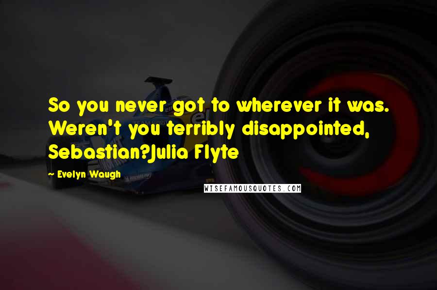 Evelyn Waugh Quotes: So you never got to wherever it was. Weren't you terribly disappointed, Sebastian?Julia Flyte