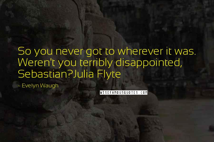 Evelyn Waugh Quotes: So you never got to wherever it was. Weren't you terribly disappointed, Sebastian?Julia Flyte