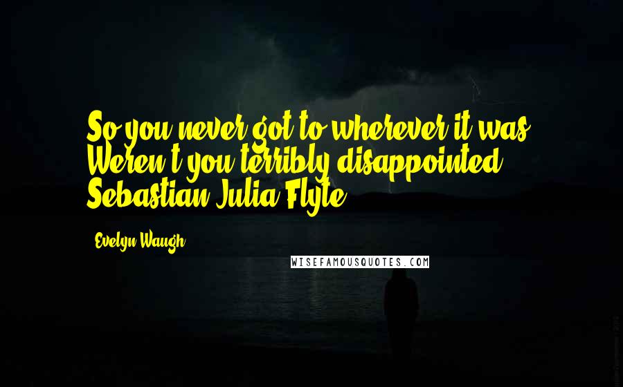 Evelyn Waugh Quotes: So you never got to wherever it was. Weren't you terribly disappointed, Sebastian?Julia Flyte