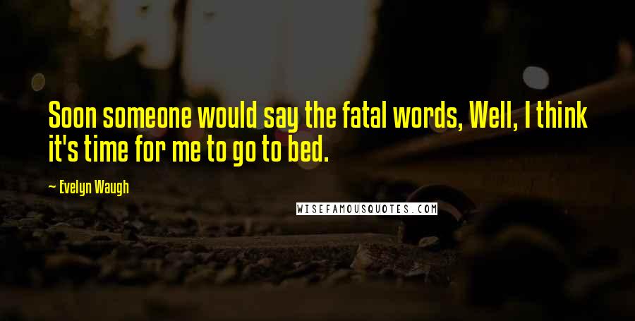 Evelyn Waugh Quotes: Soon someone would say the fatal words, Well, I think it's time for me to go to bed.