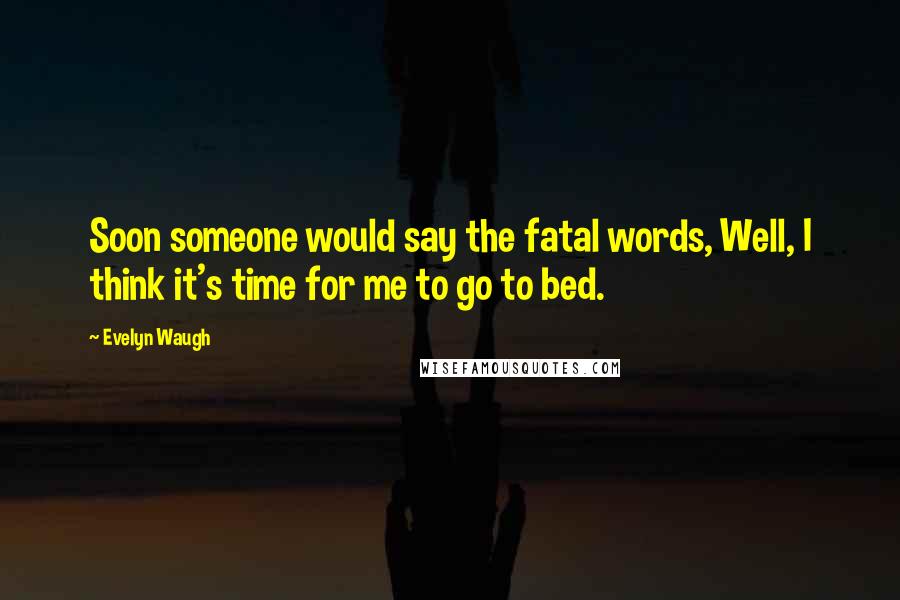 Evelyn Waugh Quotes: Soon someone would say the fatal words, Well, I think it's time for me to go to bed.