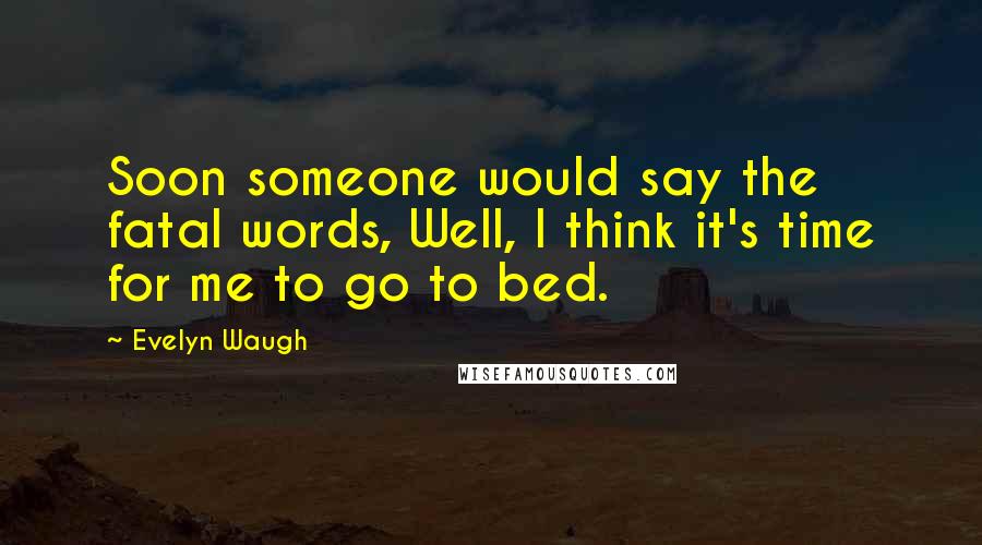 Evelyn Waugh Quotes: Soon someone would say the fatal words, Well, I think it's time for me to go to bed.