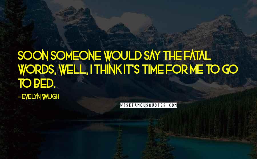 Evelyn Waugh Quotes: Soon someone would say the fatal words, Well, I think it's time for me to go to bed.