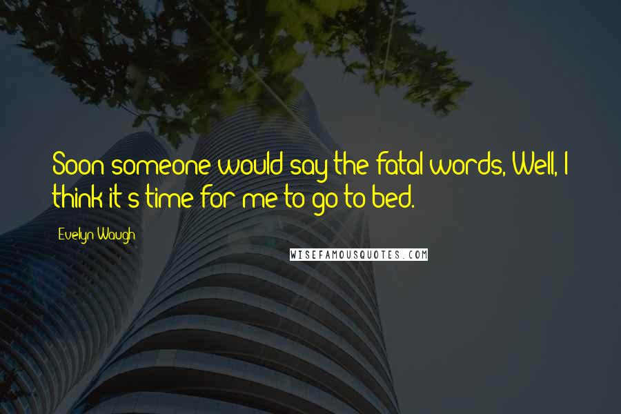 Evelyn Waugh Quotes: Soon someone would say the fatal words, Well, I think it's time for me to go to bed.