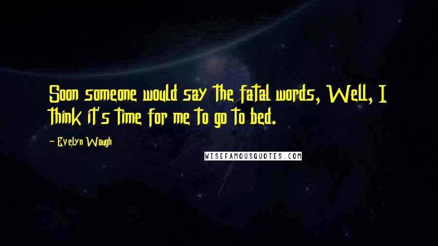 Evelyn Waugh Quotes: Soon someone would say the fatal words, Well, I think it's time for me to go to bed.