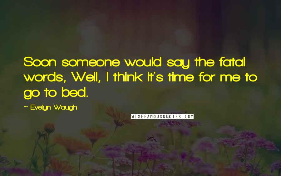 Evelyn Waugh Quotes: Soon someone would say the fatal words, Well, I think it's time for me to go to bed.