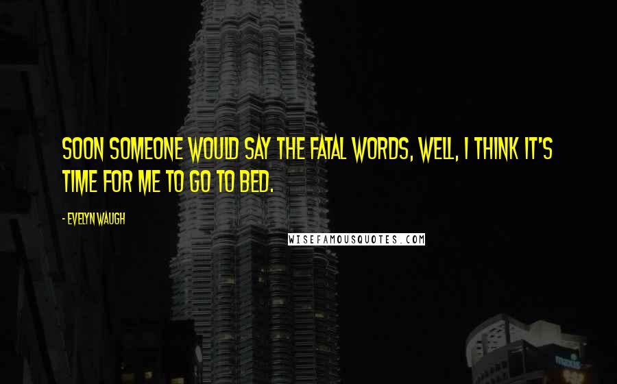 Evelyn Waugh Quotes: Soon someone would say the fatal words, Well, I think it's time for me to go to bed.