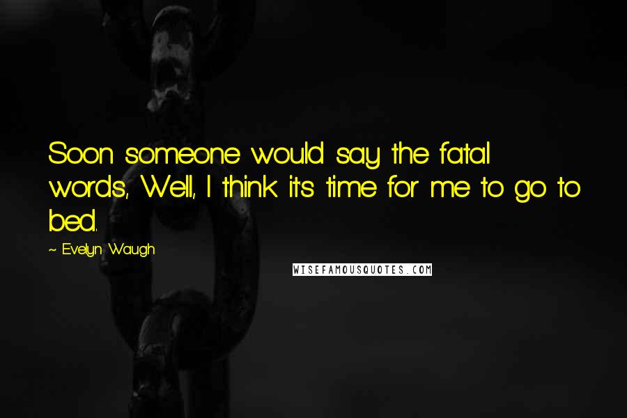 Evelyn Waugh Quotes: Soon someone would say the fatal words, Well, I think it's time for me to go to bed.