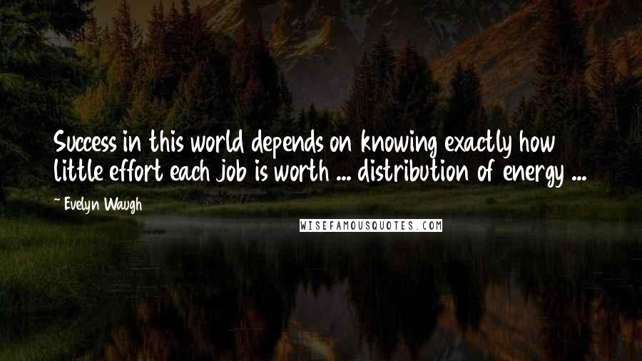 Evelyn Waugh Quotes: Success in this world depends on knowing exactly how little effort each job is worth ... distribution of energy ...