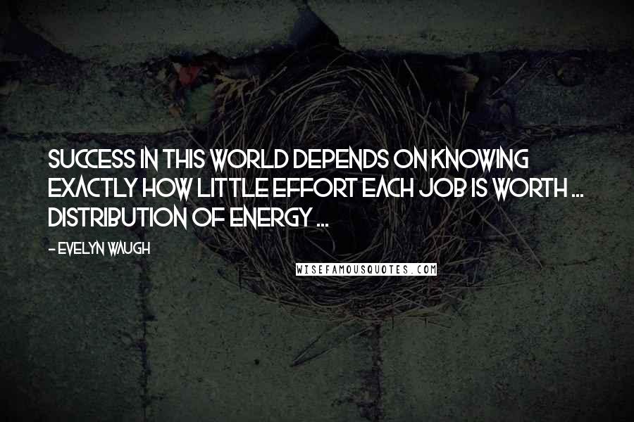 Evelyn Waugh Quotes: Success in this world depends on knowing exactly how little effort each job is worth ... distribution of energy ...