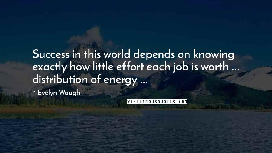 Evelyn Waugh Quotes: Success in this world depends on knowing exactly how little effort each job is worth ... distribution of energy ...