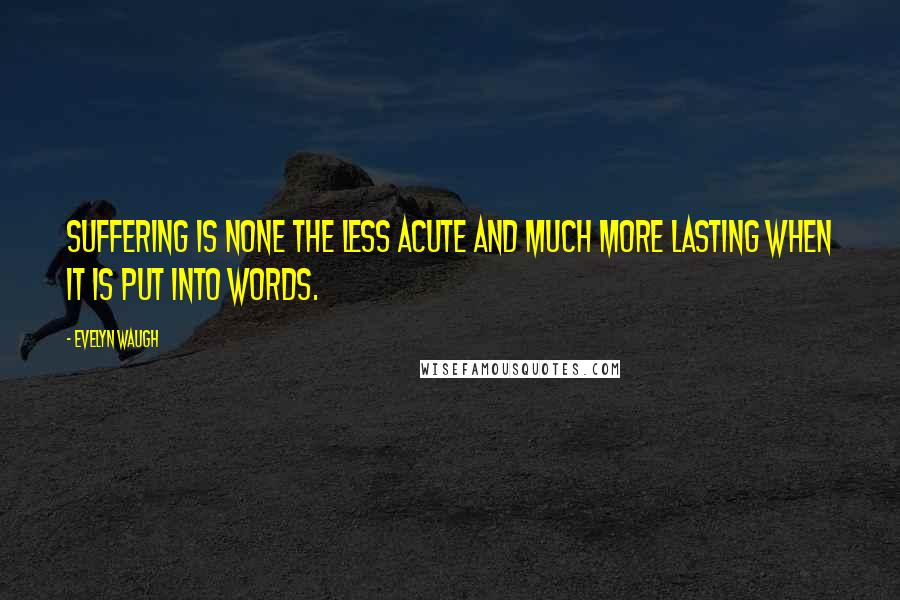 Evelyn Waugh Quotes: Suffering is none the less acute and much more lasting when it is put into words.