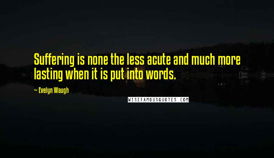 Evelyn Waugh Quotes: Suffering is none the less acute and much more lasting when it is put into words.