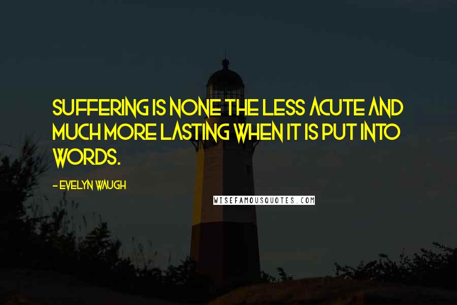 Evelyn Waugh Quotes: Suffering is none the less acute and much more lasting when it is put into words.