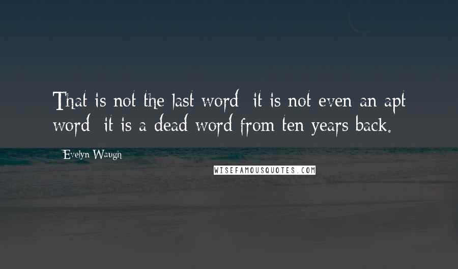 Evelyn Waugh Quotes: That is not the last word; it is not even an apt word; it is a dead word from ten years back.