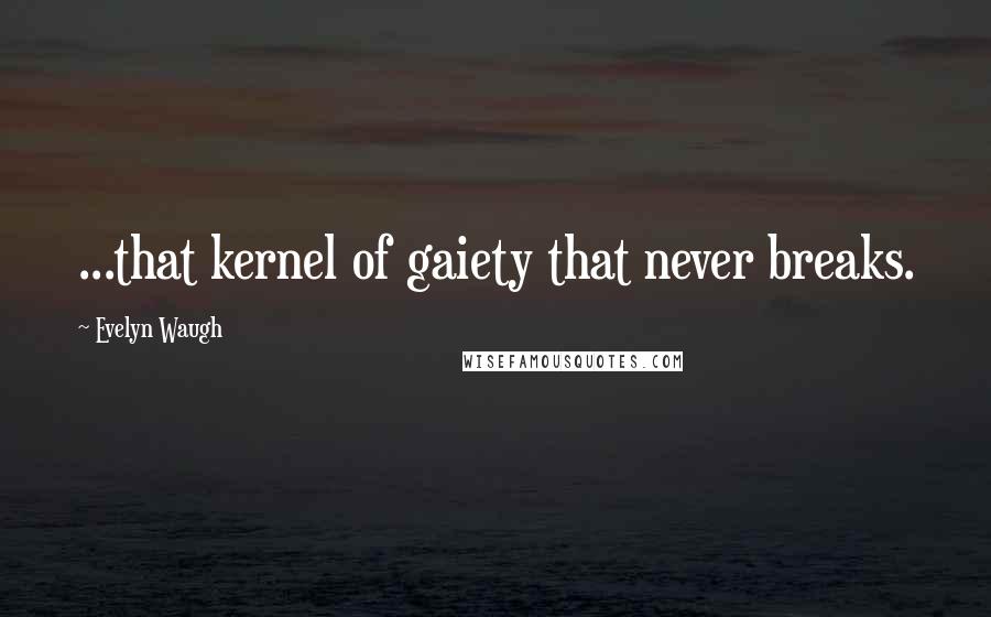Evelyn Waugh Quotes: ...that kernel of gaiety that never breaks.