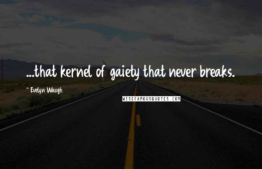 Evelyn Waugh Quotes: ...that kernel of gaiety that never breaks.