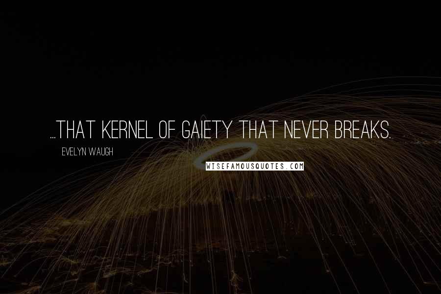 Evelyn Waugh Quotes: ...that kernel of gaiety that never breaks.
