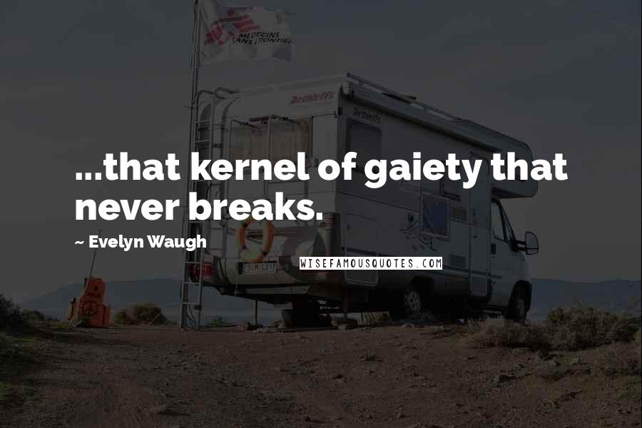 Evelyn Waugh Quotes: ...that kernel of gaiety that never breaks.