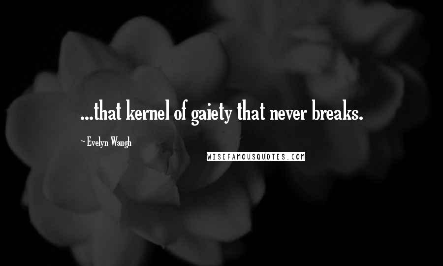 Evelyn Waugh Quotes: ...that kernel of gaiety that never breaks.