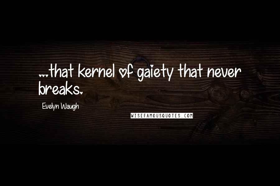 Evelyn Waugh Quotes: ...that kernel of gaiety that never breaks.
