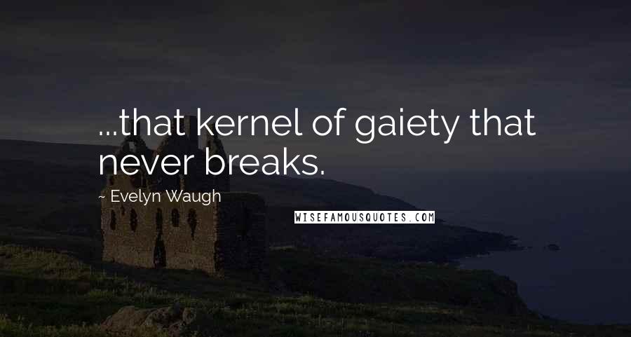 Evelyn Waugh Quotes: ...that kernel of gaiety that never breaks.