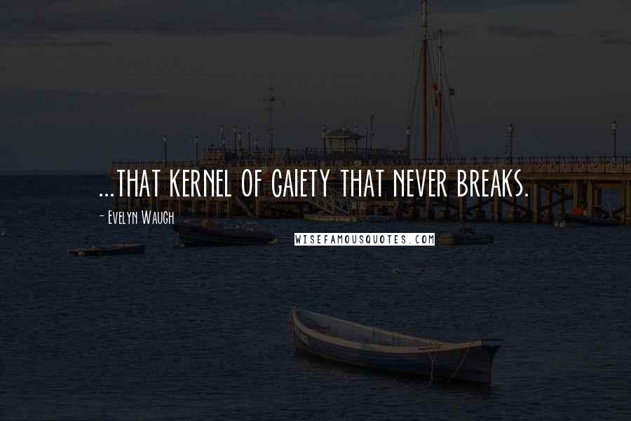 Evelyn Waugh Quotes: ...that kernel of gaiety that never breaks.