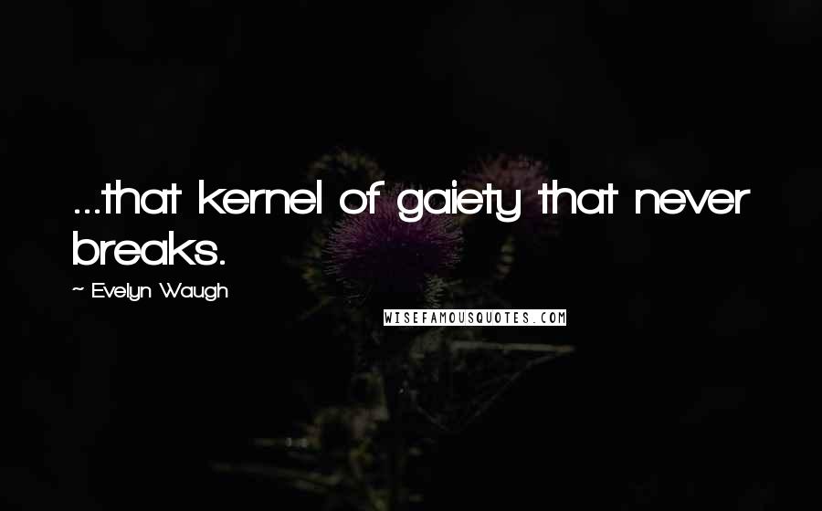 Evelyn Waugh Quotes: ...that kernel of gaiety that never breaks.