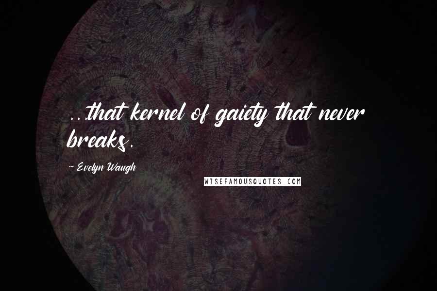 Evelyn Waugh Quotes: ...that kernel of gaiety that never breaks.