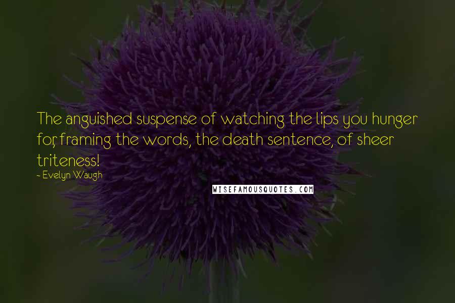 Evelyn Waugh Quotes: The anguished suspense of watching the lips you hunger for, framing the words, the death sentence, of sheer triteness!
