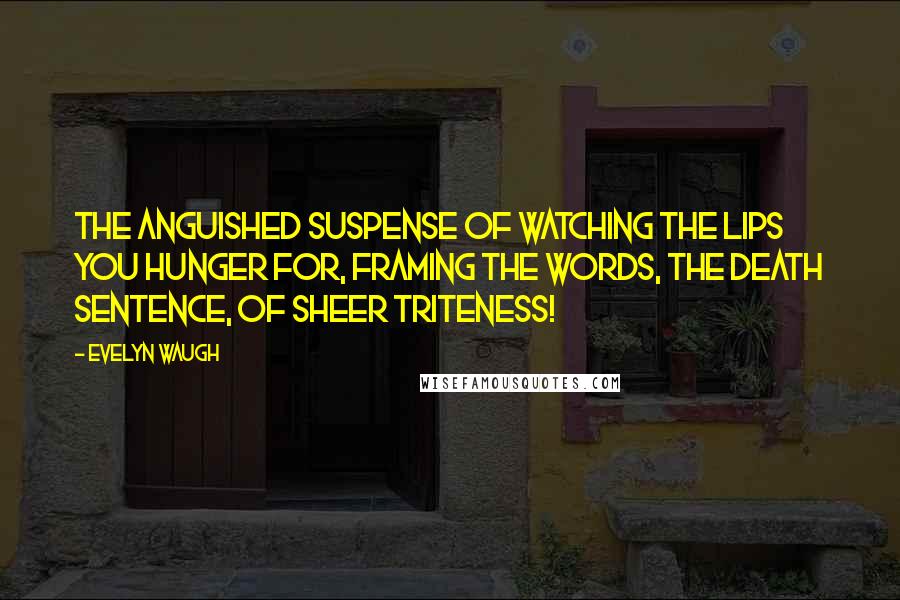 Evelyn Waugh Quotes: The anguished suspense of watching the lips you hunger for, framing the words, the death sentence, of sheer triteness!