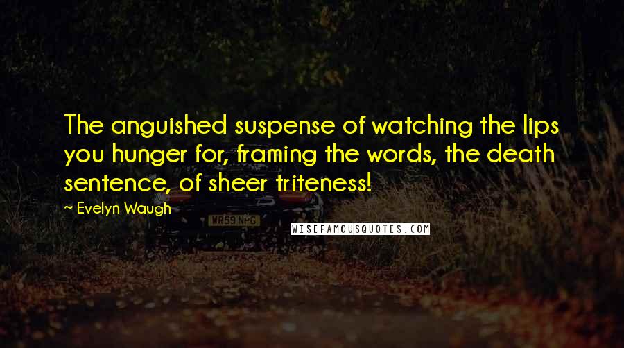 Evelyn Waugh Quotes: The anguished suspense of watching the lips you hunger for, framing the words, the death sentence, of sheer triteness!