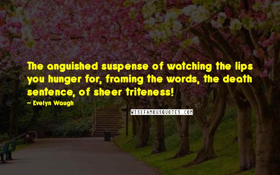 Evelyn Waugh Quotes: The anguished suspense of watching the lips you hunger for, framing the words, the death sentence, of sheer triteness!