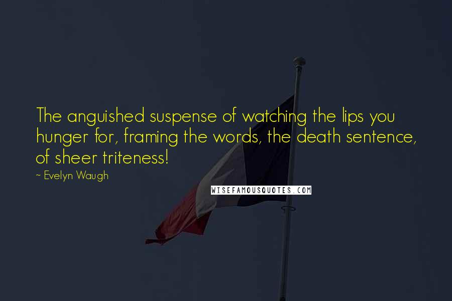 Evelyn Waugh Quotes: The anguished suspense of watching the lips you hunger for, framing the words, the death sentence, of sheer triteness!