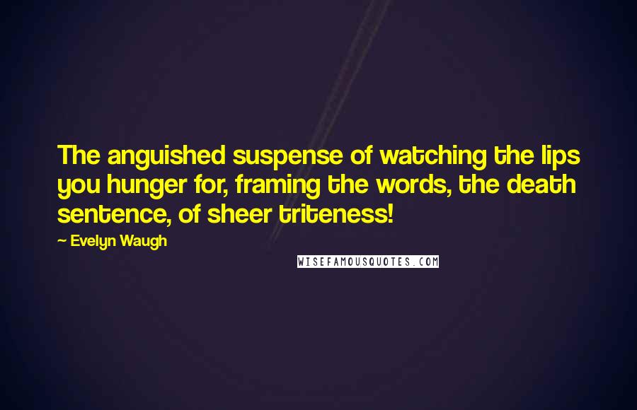 Evelyn Waugh Quotes: The anguished suspense of watching the lips you hunger for, framing the words, the death sentence, of sheer triteness!