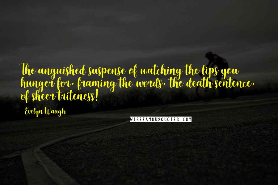 Evelyn Waugh Quotes: The anguished suspense of watching the lips you hunger for, framing the words, the death sentence, of sheer triteness!