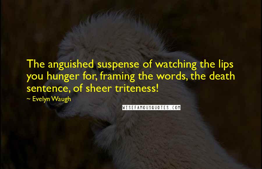 Evelyn Waugh Quotes: The anguished suspense of watching the lips you hunger for, framing the words, the death sentence, of sheer triteness!