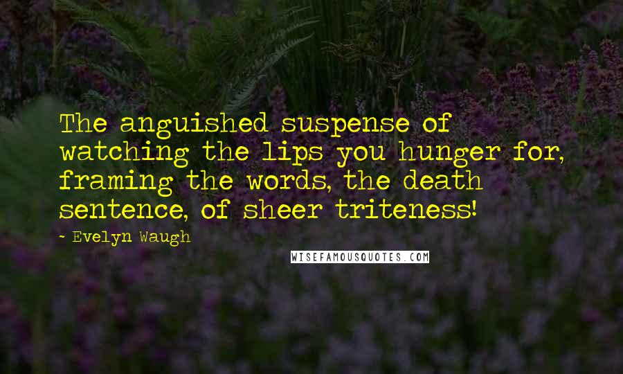 Evelyn Waugh Quotes: The anguished suspense of watching the lips you hunger for, framing the words, the death sentence, of sheer triteness!
