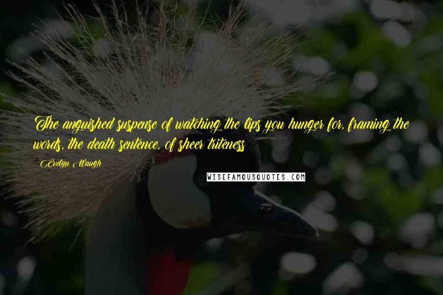 Evelyn Waugh Quotes: The anguished suspense of watching the lips you hunger for, framing the words, the death sentence, of sheer triteness!