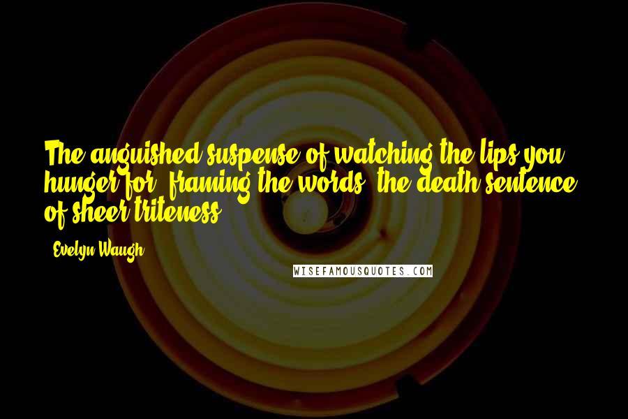 Evelyn Waugh Quotes: The anguished suspense of watching the lips you hunger for, framing the words, the death sentence, of sheer triteness!