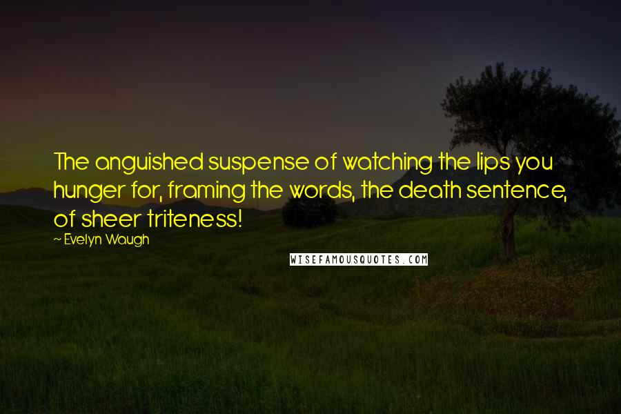 Evelyn Waugh Quotes: The anguished suspense of watching the lips you hunger for, framing the words, the death sentence, of sheer triteness!