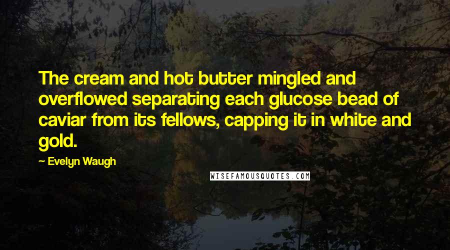 Evelyn Waugh Quotes: The cream and hot butter mingled and overflowed separating each glucose bead of caviar from its fellows, capping it in white and gold.