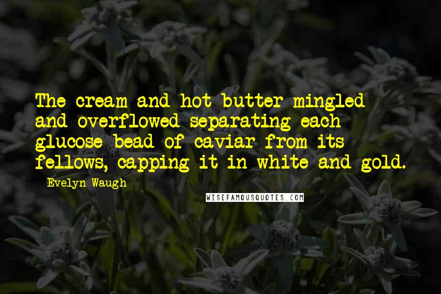 Evelyn Waugh Quotes: The cream and hot butter mingled and overflowed separating each glucose bead of caviar from its fellows, capping it in white and gold.