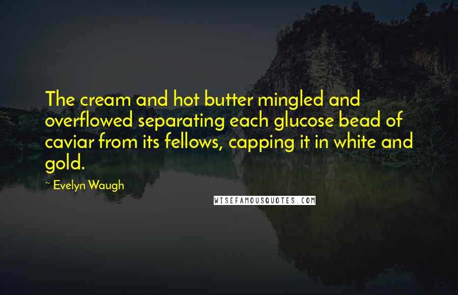 Evelyn Waugh Quotes: The cream and hot butter mingled and overflowed separating each glucose bead of caviar from its fellows, capping it in white and gold.